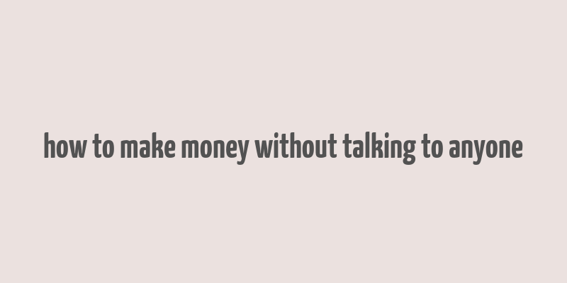 how to make money without talking to anyone