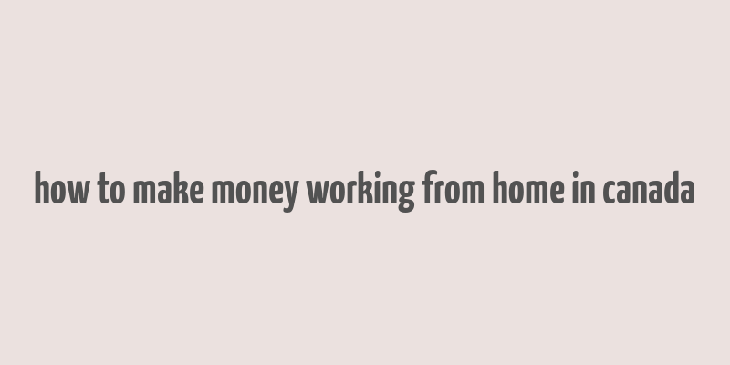 how to make money working from home in canada