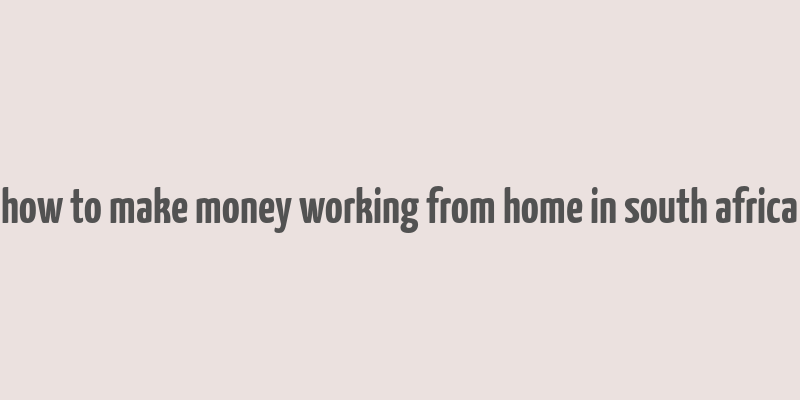 how to make money working from home in south africa