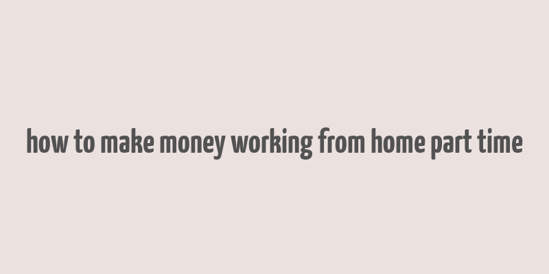 how to make money working from home part time