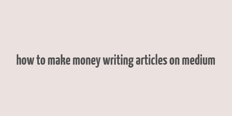 how to make money writing articles on medium