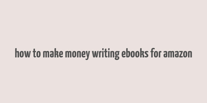 how to make money writing ebooks for amazon