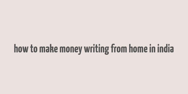 how to make money writing from home in india