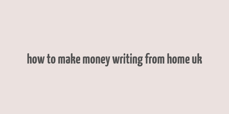 how to make money writing from home uk