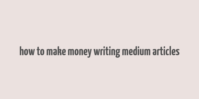 how to make money writing medium articles