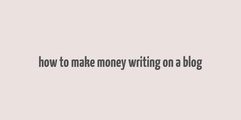 how to make money writing on a blog