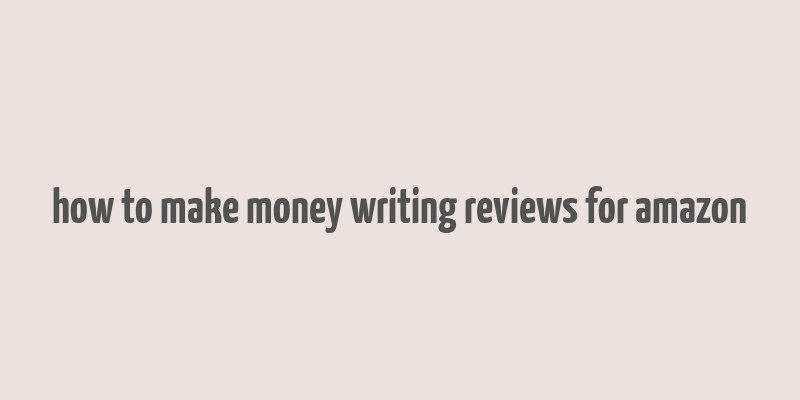 how to make money writing reviews for amazon