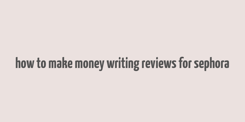 how to make money writing reviews for sephora