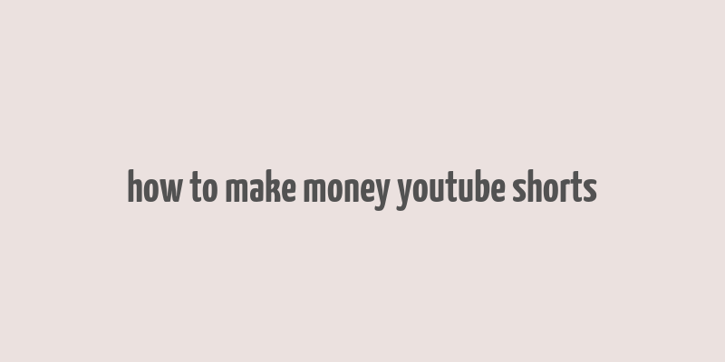 how to make money youtube shorts