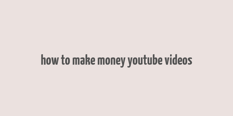 how to make money youtube videos