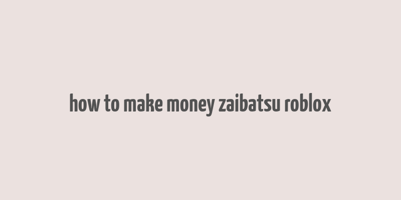 how to make money zaibatsu roblox