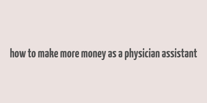 how to make more money as a physician assistant