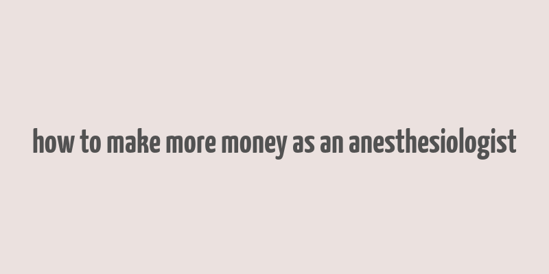 how to make more money as an anesthesiologist