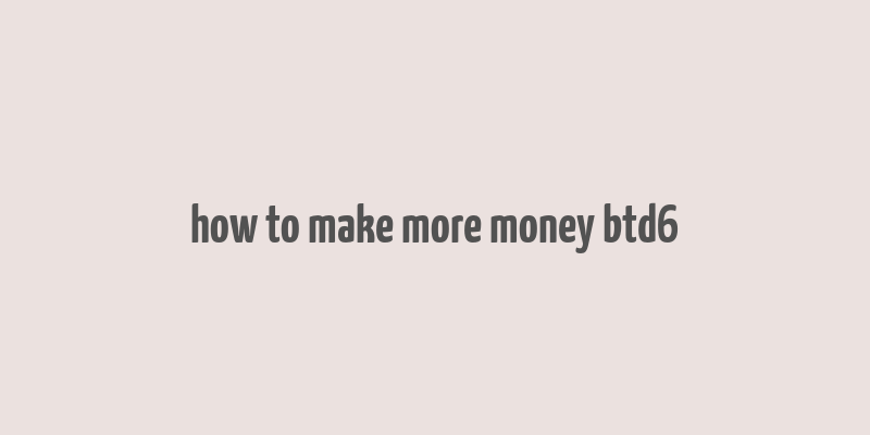 how to make more money btd6