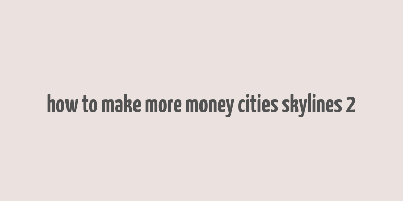 how to make more money cities skylines 2