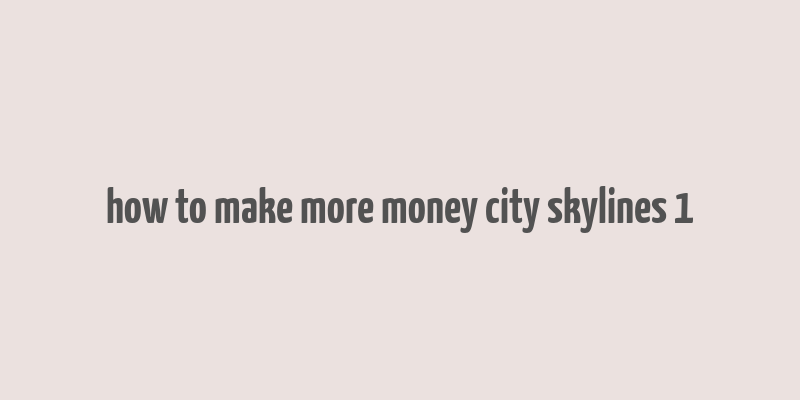 how to make more money city skylines 1