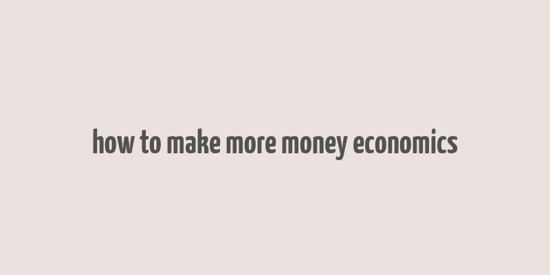 how to make more money economics