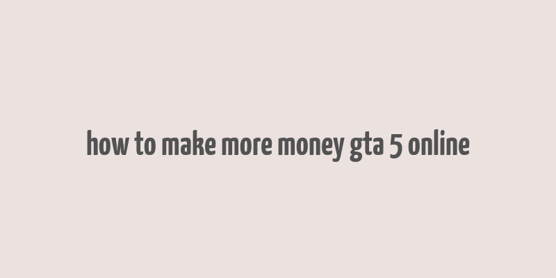 how to make more money gta 5 online