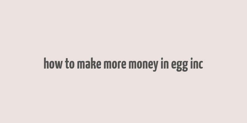 how to make more money in egg inc