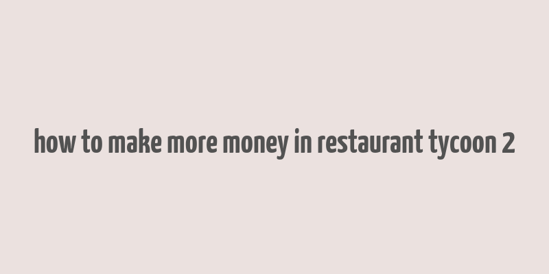 how to make more money in restaurant tycoon 2