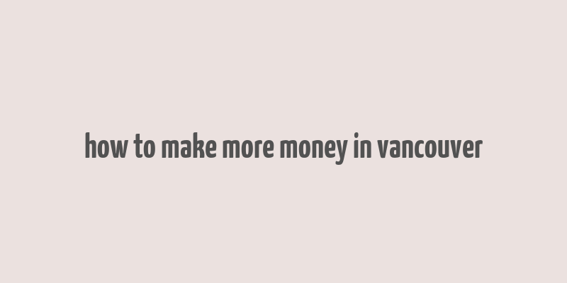 how to make more money in vancouver