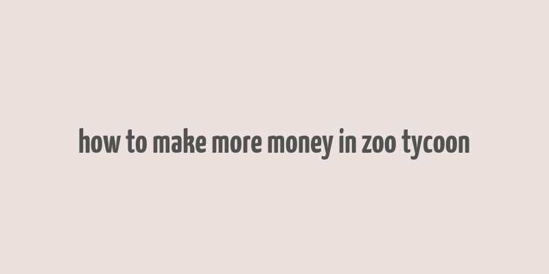 how to make more money in zoo tycoon