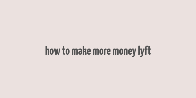 how to make more money lyft