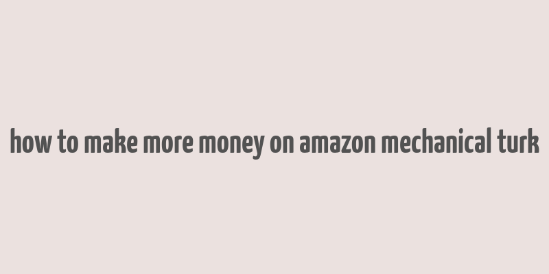 how to make more money on amazon mechanical turk