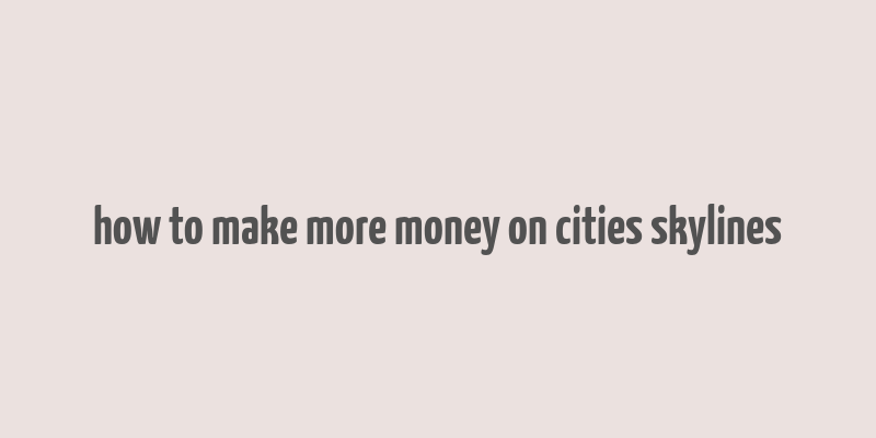 how to make more money on cities skylines