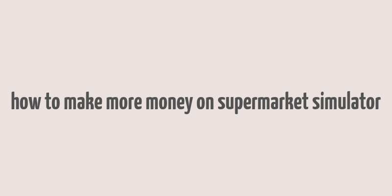 how to make more money on supermarket simulator