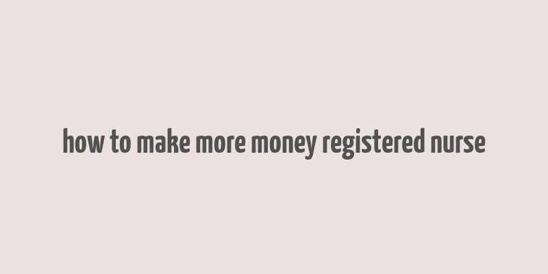 how to make more money registered nurse