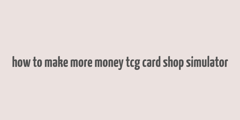 how to make more money tcg card shop simulator