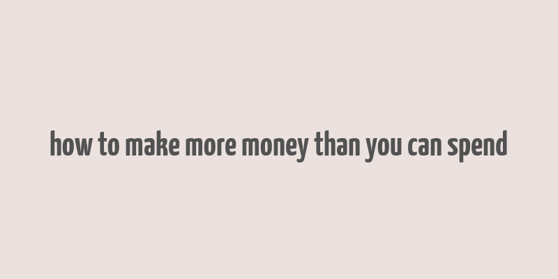 how to make more money than you can spend