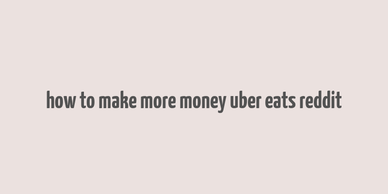 how to make more money uber eats reddit