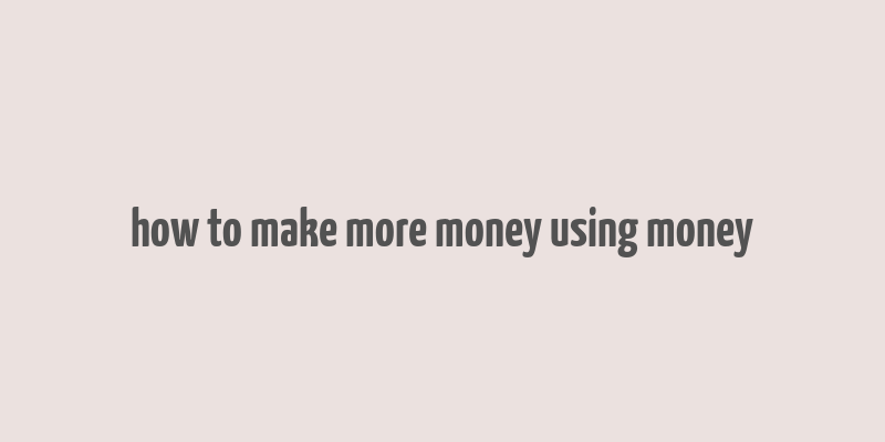 how to make more money using money