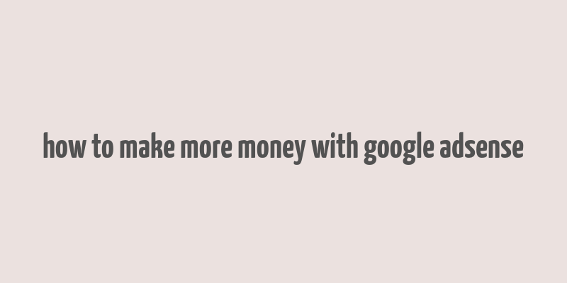 how to make more money with google adsense