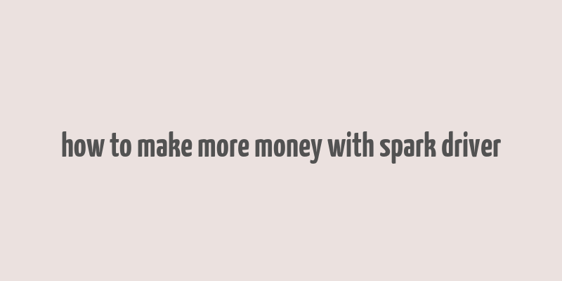 how to make more money with spark driver