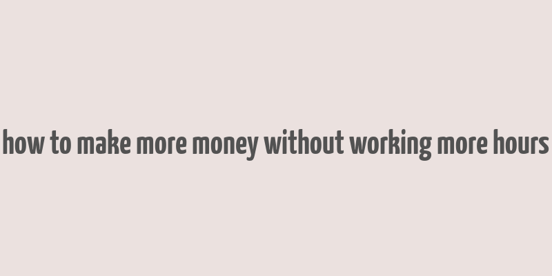 how to make more money without working more hours