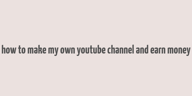 how to make my own youtube channel and earn money