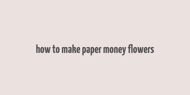 how to make paper money flowers