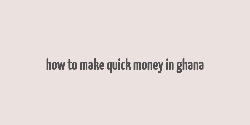 how to make quick money in ghana