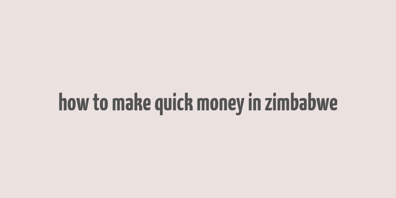 how to make quick money in zimbabwe