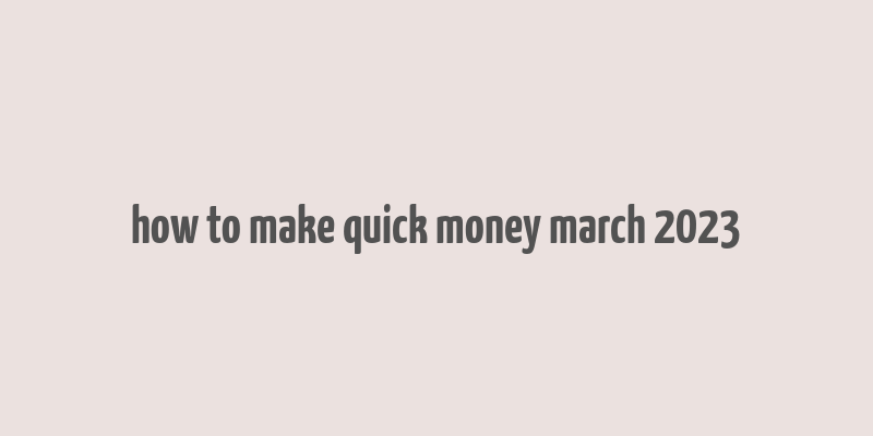 how to make quick money march 2023