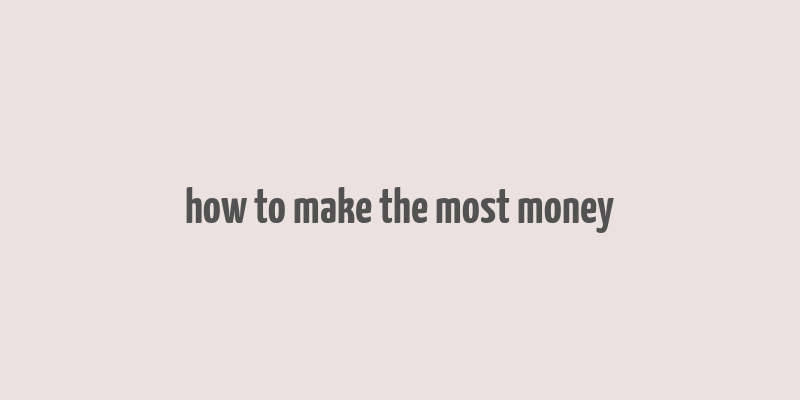 how to make the most money