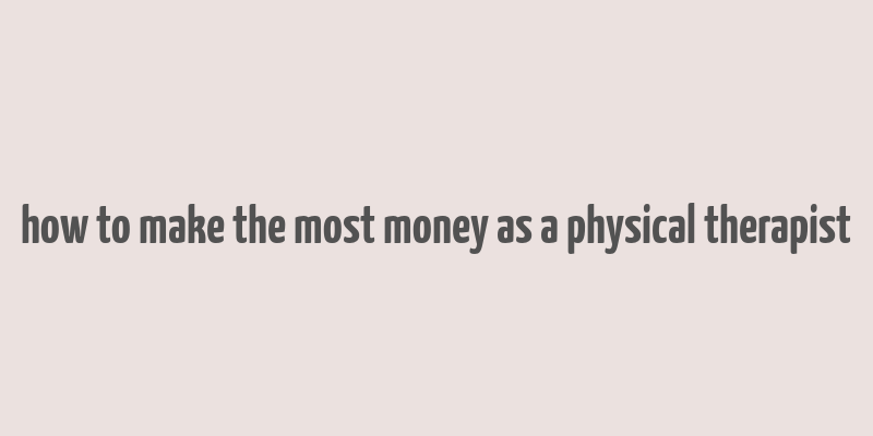 how to make the most money as a physical therapist