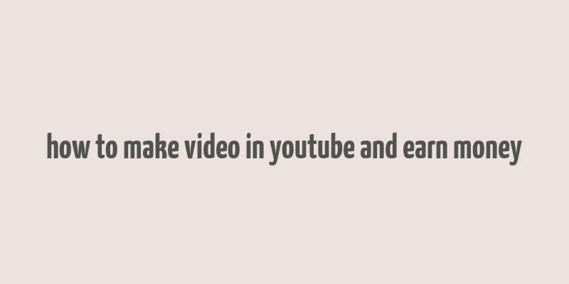 how to make video in youtube and earn money