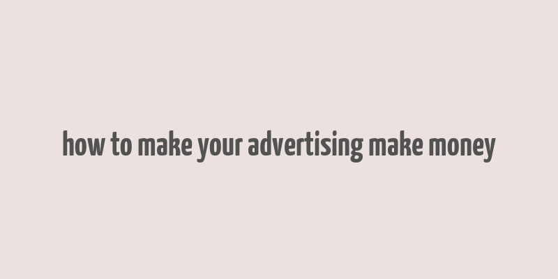 how to make your advertising make money