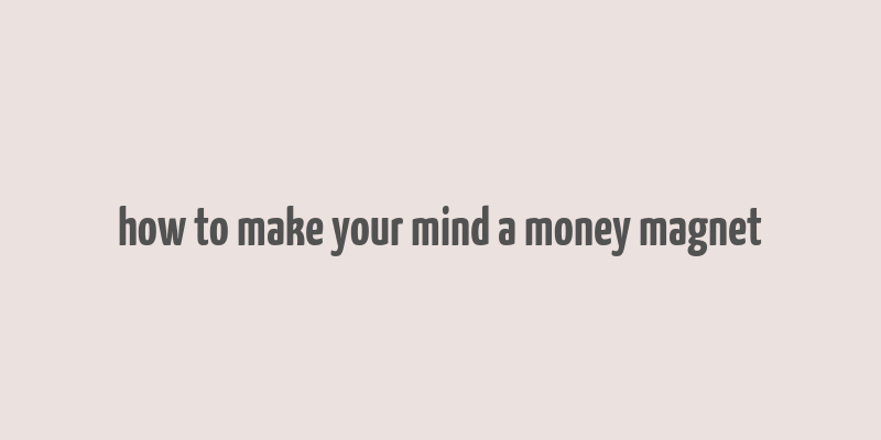 how to make your mind a money magnet