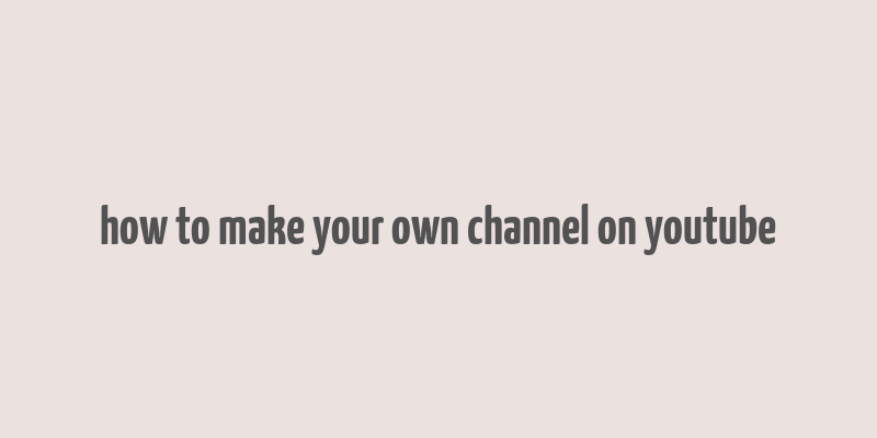 how to make your own channel on youtube