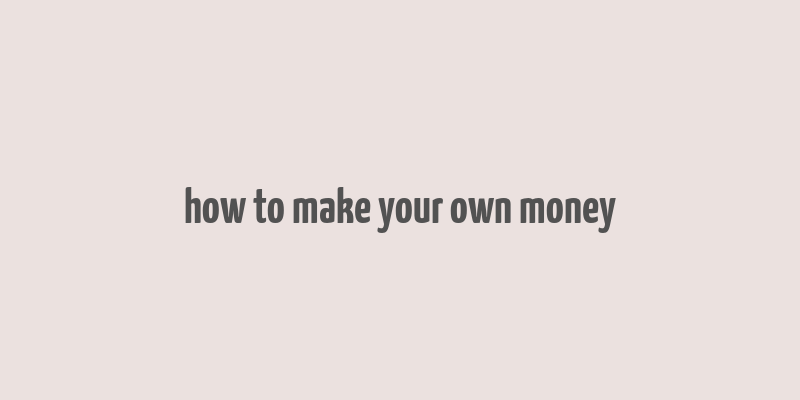 how to make your own money